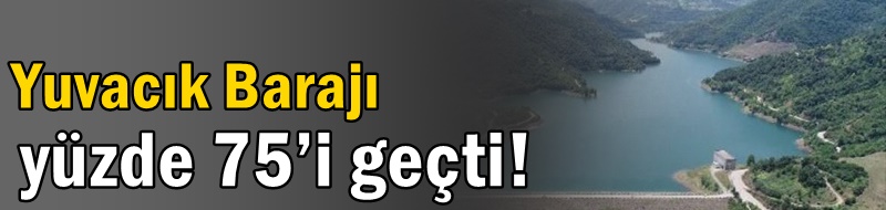 Yuvacık Barajı yüzde 75’i geçti!