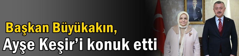 Başkan Büyükakın, Ayşe Keşir’i konuk etti