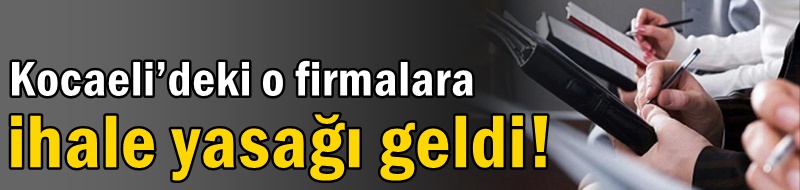 Kocaeli’deki o firmalara ihale yasağı geldi!