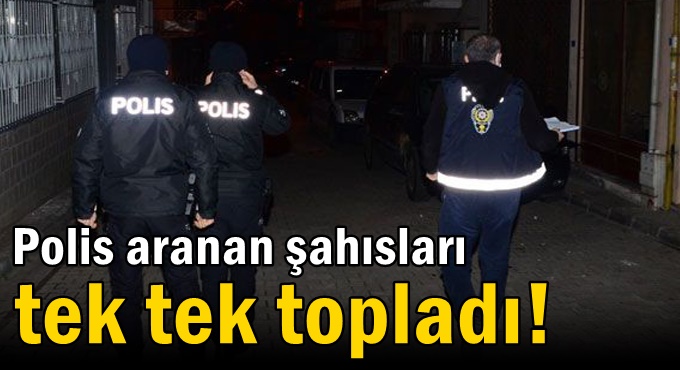 Polis aranan şahısları tek tek topladı!