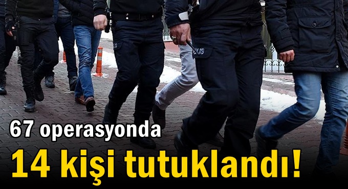 67 operasyonda 14 kişi tutuklandı!