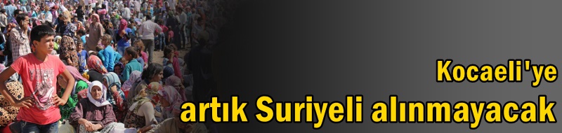 Kocaeli'ye artık Suriyeli alınmayacak
