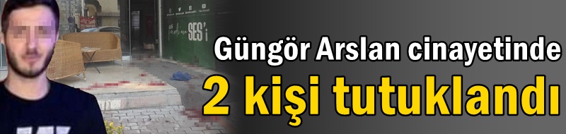 Güngör Arslan cinayetinde 2 kişi tutuklandı