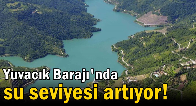 Yuvacık Barajı'nda su seviyesi artıyor!