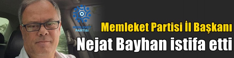 Memleket Partisi İl Başkanı Nejat Bayhan istifa etti