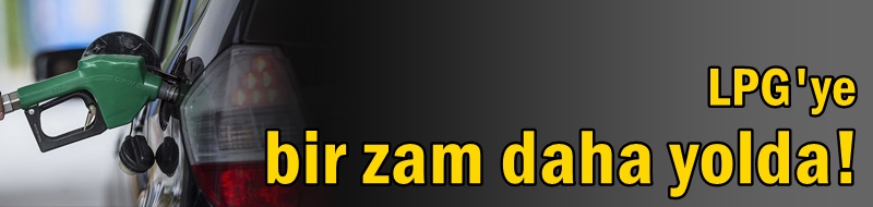 LPG'ye bir zam daha yolda!