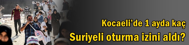 Kocaeli’de 1 ayda kaç Suriyeli oturma izini aldı?