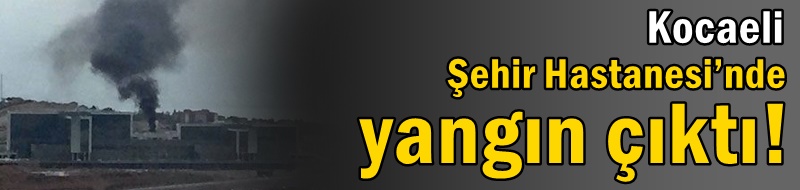 Kocaeli Şehir Hastanesi’nde yangın çıktı!