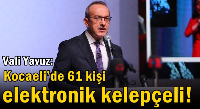 Vali Yavuz: Kocaeli’de 61 kişi elektronik kelepçeli!