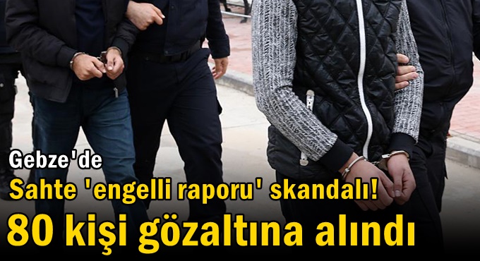 Gebze'de Sahte 'engelli raporu' skandalı! 80 kişi gözaltına alındı