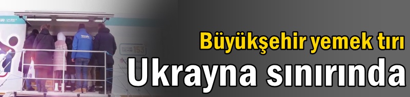 Büyükşehir yemek tırı Ukrayna sınırında