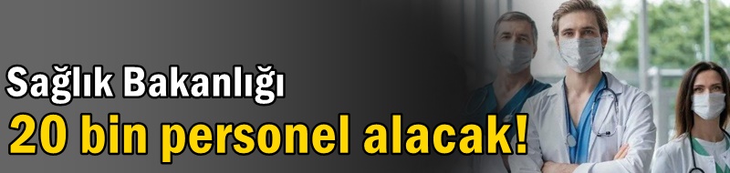 Sağlık Bakanlığı 20 bin personel alacak!