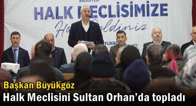 Başkan Büyükgöz Halk Meclisini Sultan Orhan’da topladı