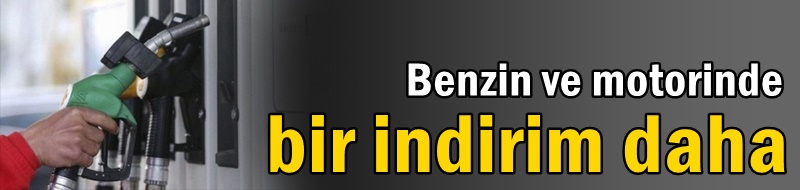 Benzin ve motorinde bir indirim daha