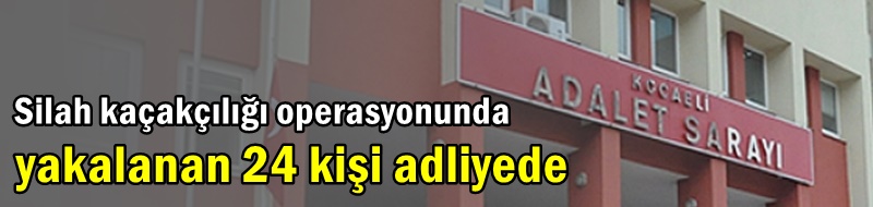 Silah kaçakçılığı operasyonunda yakalanan 24 kişi adliyede