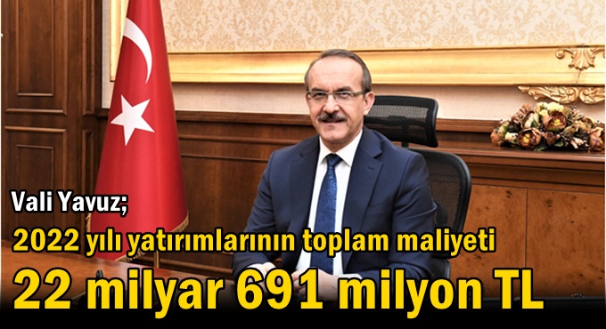 Vali Yavuz: “2022 yılı yatırımlarının toplam maliyeti 22 milyar 691 milyon TL”