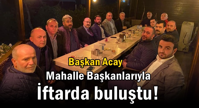 Başkan Acay Mahalle Başkanlarıyla İftarda Buluştu!