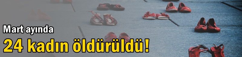 Mart ayında 24 kadın öldürüldü!