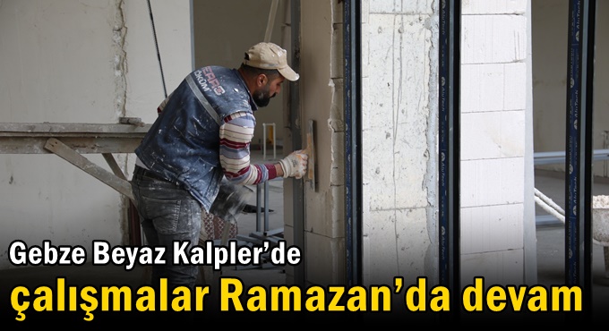 Gebze Beyaz Kalpler’de çalışmalar Ramazan’da devam