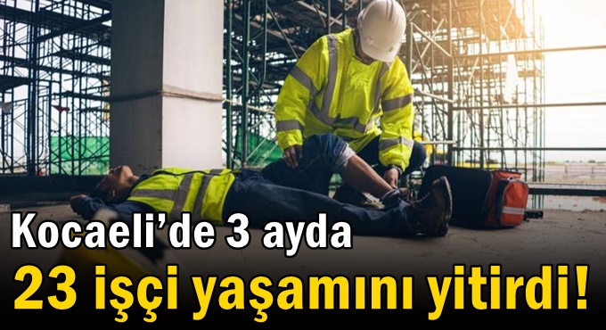 Kocaeli’de 3 ayda 23 işçi yaşamını yitirdi!