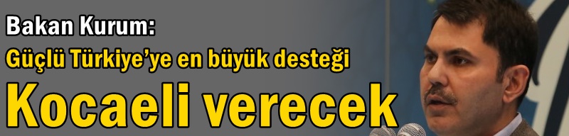 Bakan Kurum: Güçlü Türkiye’ye en büyük desteği Kocaeli verecek