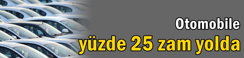 Otomobile yüzde 25 zam yolda