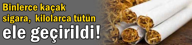 Binlerce kaçak sigara, kilolarca tütün ele geçirildi!