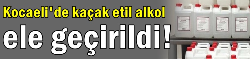 Kocaeli'de 1400 litre kaçak etil alkol ele geçirildi