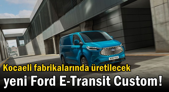 Kocaeli fabrikalarında üretilecek yeni Ford E-Transit Custom!