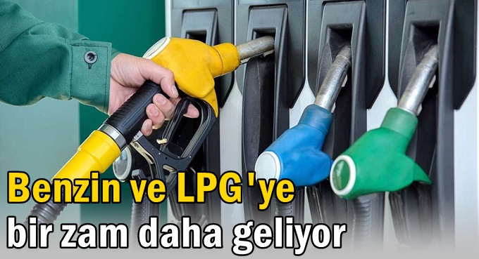 Benzin ve LPG’ye bir zam daha geliyor