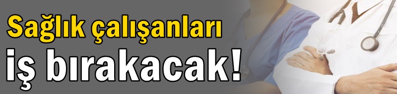 Sağlık çalışanları iş bırakacak!