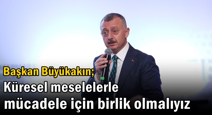 Büyükakın: Küresel meselelerle mücadele için birlik olmalıyız