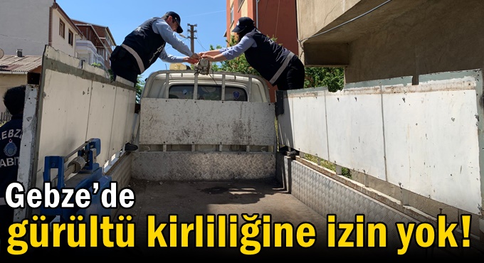 Gebze’de gürültü kirliliğine izin yok!