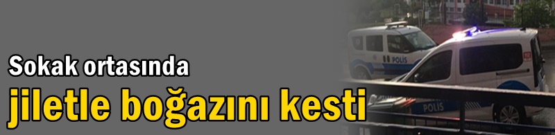 Sokak ortasında jiletle boğazını kesti