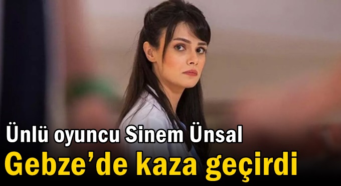 Ünlü oyuncu Sinem Ünsal Gebze'de kaza geçirdi