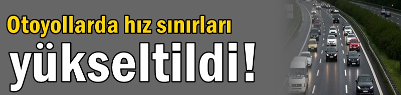 Otoyollarda hız sınırları yükseltildi!