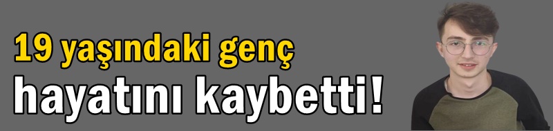 19 yaşındaki genç hayatını kaybetti!
