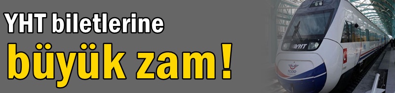 YHT biletlerine büyük zam!
