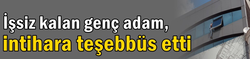 İşsiz kalan genç adam intihara teşebbüs etti