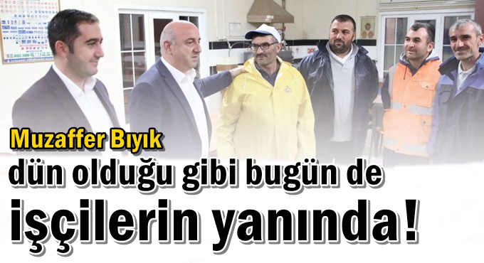 Muzaffer Bıyık dün olduğu gibi bugün de işçilerin yanında!