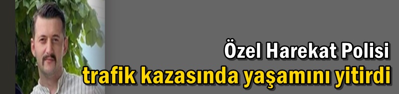 Özel Harekat Polisi trafik kazasında yaşamını yitirdi