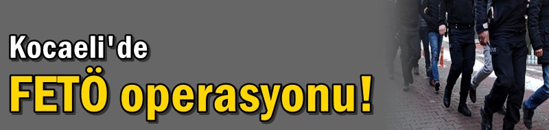 Kocaeli'de FETÖ operasyonu!