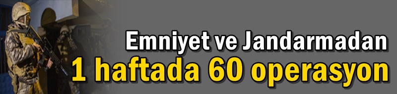 Emniyet ve Jandarmadan 1 haftada 60 operasyon