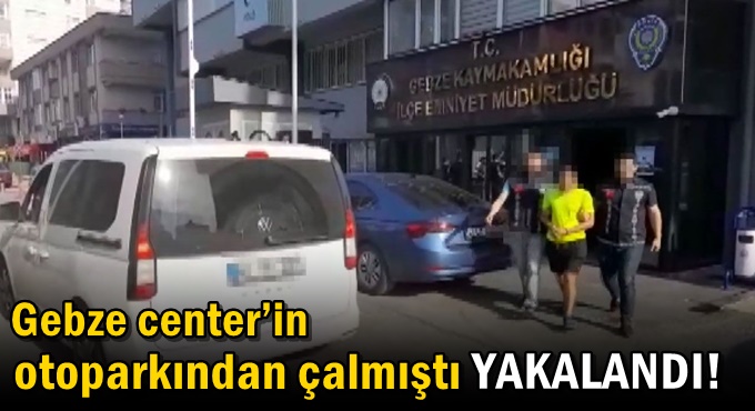 Gebze Center’in otoparkından çalmıştı YAKALANDI!