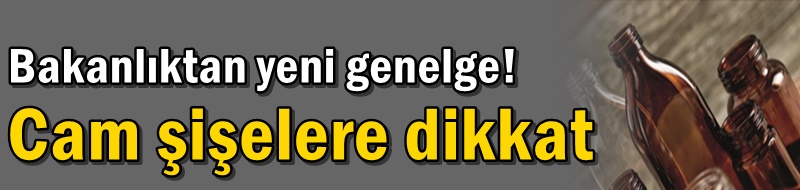 Bakanlıktan yeni genelge! Cam şişelere dikkat