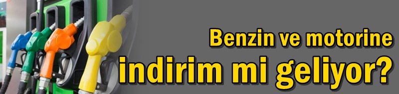 Benzin ve motorine indirim mi geliyor?