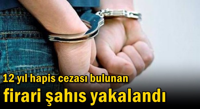 12 yıl hapis cezası bulunan firari şahıs yakalandı