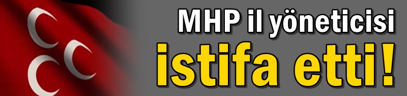 MHP il yöneticisi istifa etti!