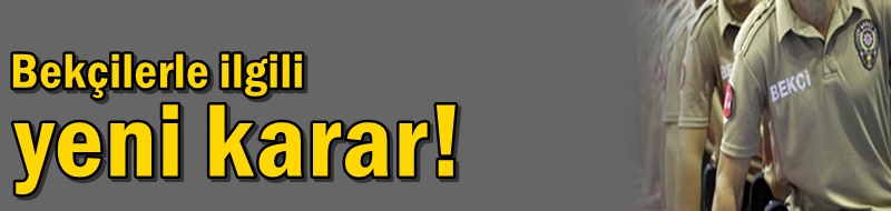 Bekçilerle ilgili yeni karar!
