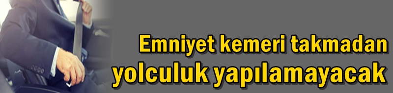 Emniyet kemeri takmadan yolculuk yapılamayacak
